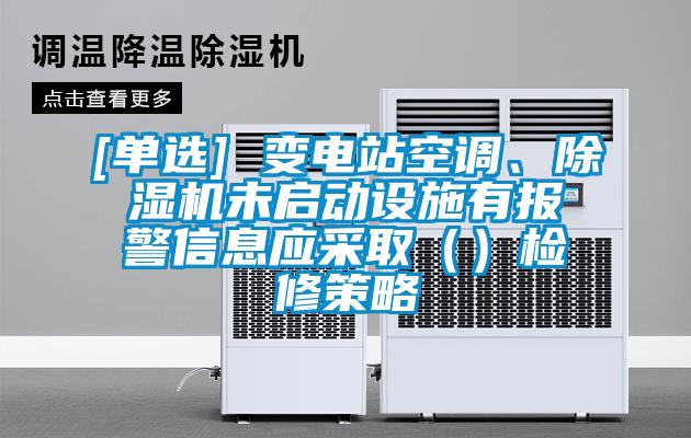 [單選] 變電站空調(diào)、除濕機未啟動設(shè)施有報警信息應(yīng)采?。ǎz修策略