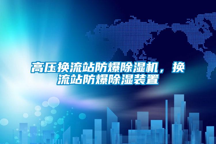高壓換流站防爆除濕機，換流站防爆除濕裝置