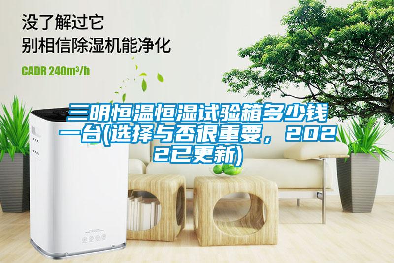 三明恒溫恒濕試驗(yàn)箱多少錢一臺(tái)(選擇與否很重要，2022已更新)