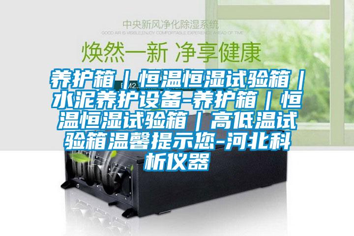 養(yǎng)護(hù)箱｜恒溫恒濕試驗(yàn)箱｜水泥養(yǎng)護(hù)設(shè)備-養(yǎng)護(hù)箱｜恒溫恒濕試驗(yàn)箱｜高低溫試驗(yàn)箱溫馨提示您-河北科析儀器