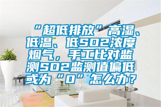 “超低排放”高濕、低溫、低SO2濃度煙氣，手工比對監(jiān)測SO2監(jiān)測值偏低或?yàn)椤?”怎么辦？