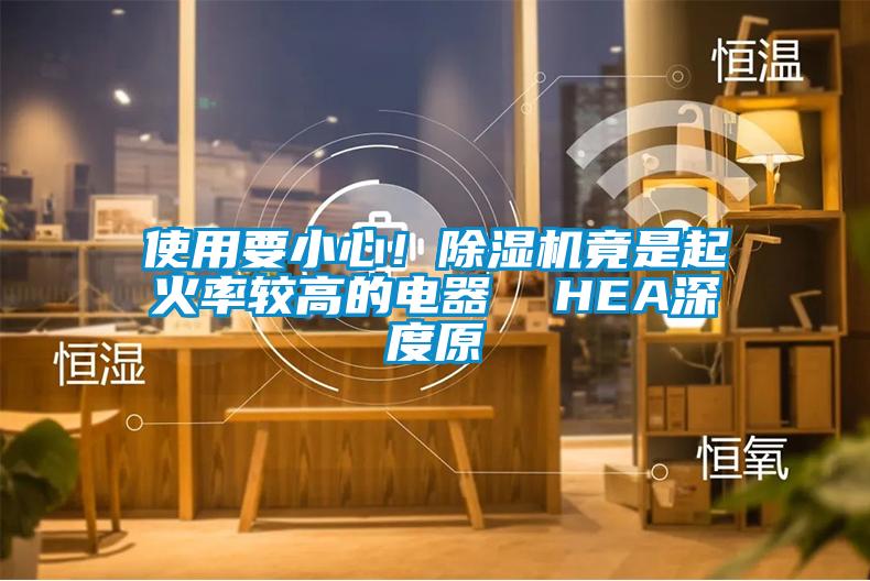 使用要小心！除濕機(jī)竟是起火率較高的電器  HEA深度原