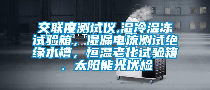 交聯(lián)度測(cè)試儀,濕冷濕凍試驗(yàn)箱，濕漏電流測(cè)試絕緣水槽，恒溫老化試驗(yàn)箱，太陽能光伏檢