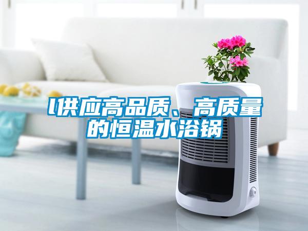 l供應(yīng)高品質(zhì)、高質(zhì)量的恒溫水浴鍋