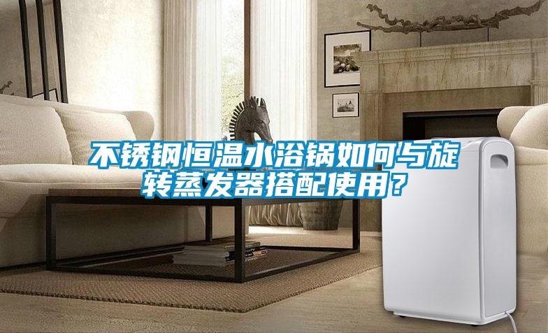 不銹鋼恒溫水浴鍋如何與旋轉(zhuǎn)蒸發(fā)器搭配使用？