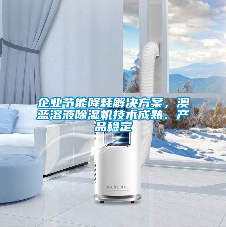企業(yè)節(jié)能降耗解決方案，澳藍(lán)溶液除濕機(jī)技術(shù)成熟、產(chǎn)品穩(wěn)定