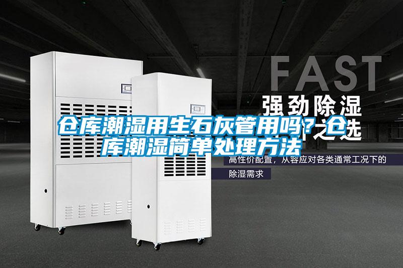 倉(cāng)庫(kù)潮濕用生石灰管用嗎？倉(cāng)庫(kù)潮濕簡(jiǎn)單處理方法
