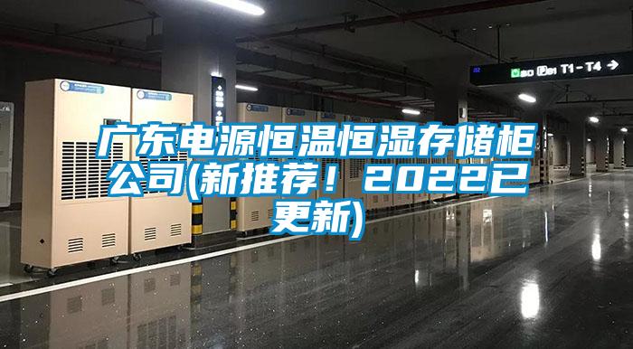 廣東電源恒溫恒濕存儲柜公司(新推薦！2022已更新)