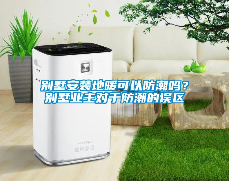別墅安裝地暖可以防潮嗎？別墅業(yè)主對于防潮的誤區(qū)