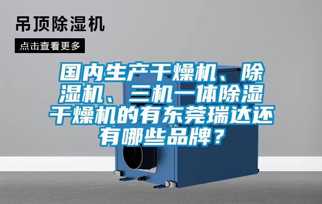 國內(nèi)生產(chǎn)干燥機(jī)、除濕機(jī)、三機(jī)一體除濕干燥機(jī)的有東莞瑞達(dá)還有哪些品牌？