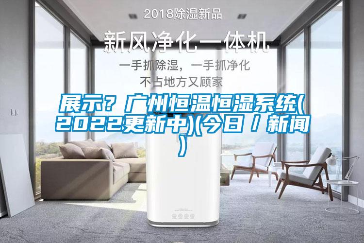展示？廣州恒溫恒濕系統(tǒng)(2022更新中)(今日／新聞)