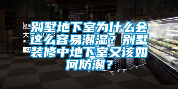 別墅地下室為什么會這么容易潮濕？別墅裝修中地下室又該如何防潮？