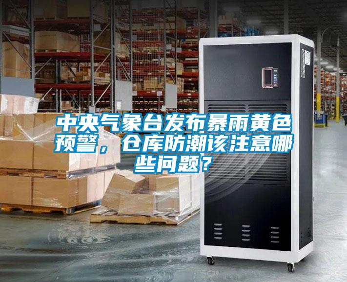 中央氣象臺發(fā)布暴雨黃色預警，倉庫防潮該注意哪些問題？