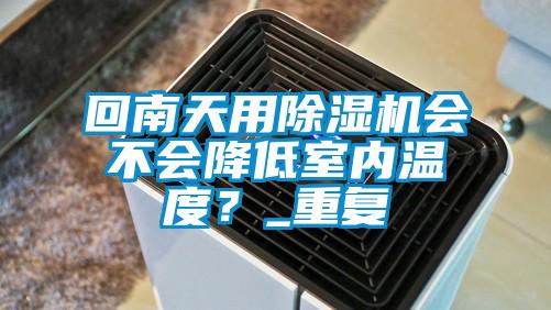 回南天用除濕機(jī)會(huì)不會(huì)降低室內(nèi)溫度？_重復(fù)