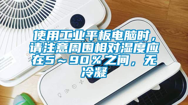 使用工業(yè)平板電腦時，請注意周圍相對濕度應(yīng)在5～90％之間，無冷凝