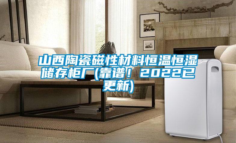山西陶瓷磁性材料恒溫恒濕儲(chǔ)存柜廠(靠譜！2022已更新)
