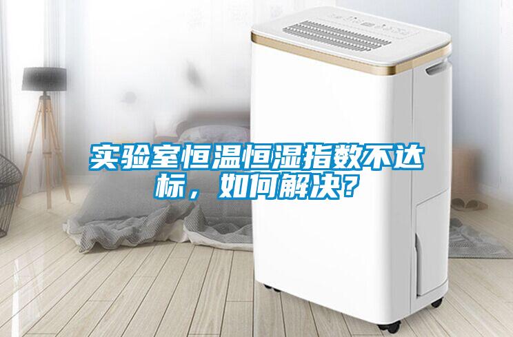 實驗室恒溫恒濕指數(shù)不達標，如何解決？