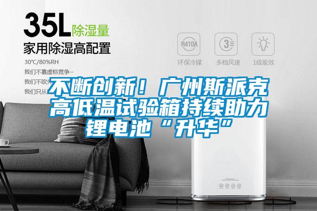 不斷創(chuàng)新！廣州斯派克高低溫試驗(yàn)箱持續(xù)助力鋰電池“升華”