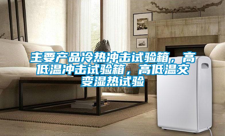 主要產(chǎn)品冷熱沖擊試驗箱，高低溫沖擊試驗箱，高低溫交變濕熱試驗