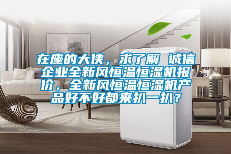 在座的大俠，求了解 誠信企業(yè)全新風(fēng)恒溫恒濕機報價，全新風(fēng)恒溫恒濕機產(chǎn)品好不好都來扒一扒？
