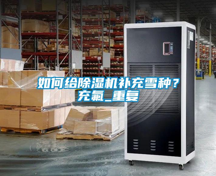 如何給除濕機(jī)補(bǔ)充雪種？充氟_重復(fù)