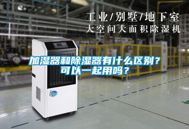 加濕器和除濕器有什么區(qū)別？可以一起用嗎？
