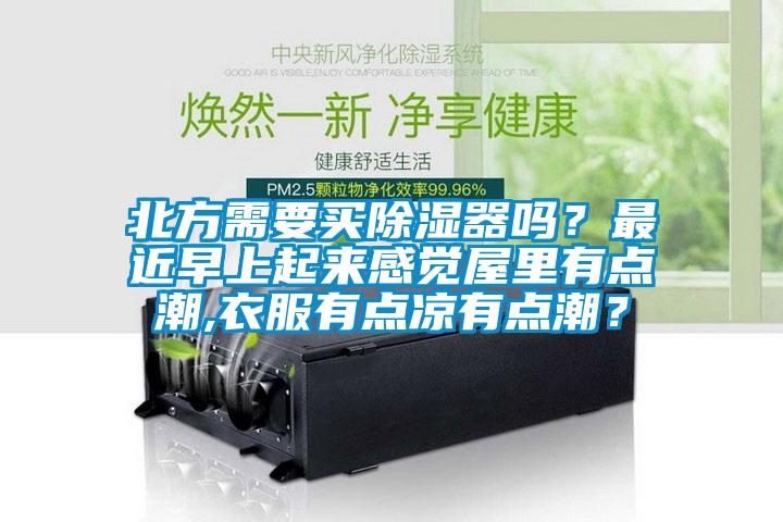 北方需要買除濕器嗎？最近早上起來感覺屋里有點潮,衣服有點涼有點潮？