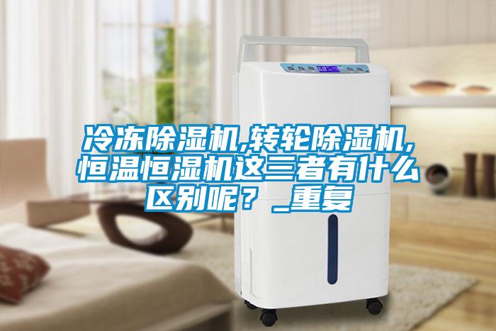冷凍除濕機,轉(zhuǎn)輪除濕機,恒溫恒濕機這三者有什么區(qū)別呢？_重復