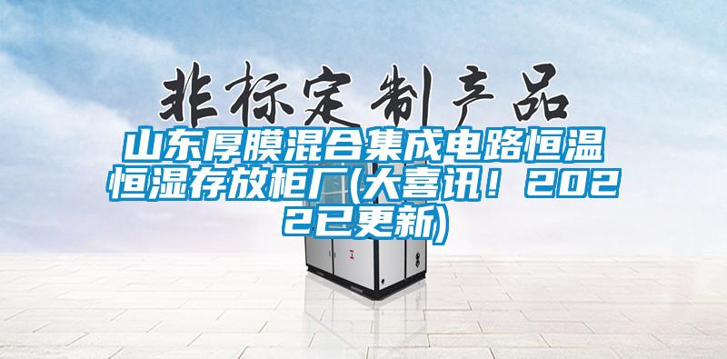 山東厚膜混合集成電路恒溫恒濕存放柜廠(大喜訊！2022已更新)