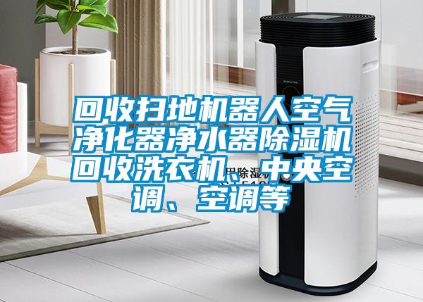 回收掃地機(jī)器人空氣凈化器凈水器除濕機(jī)回收洗衣機(jī)、中央空調(diào)、空調(diào)等