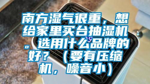 南方濕氣很重，想給家里買臺抽濕機。選用什么品牌的好？（要有壓縮機，噪音小）