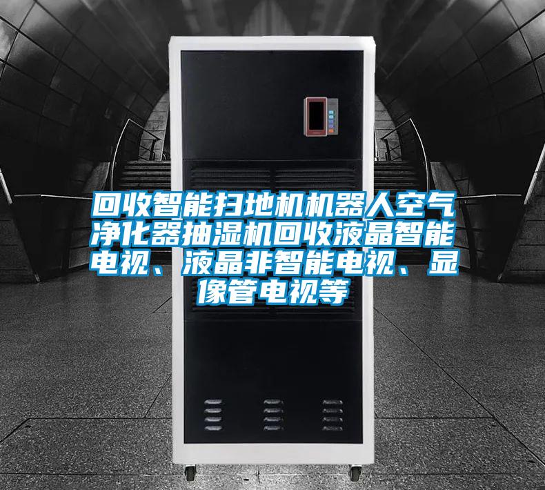 回收智能掃地機機器人空氣凈化器抽濕機回收液晶智能電視、液晶非智能電視、顯像管電視等