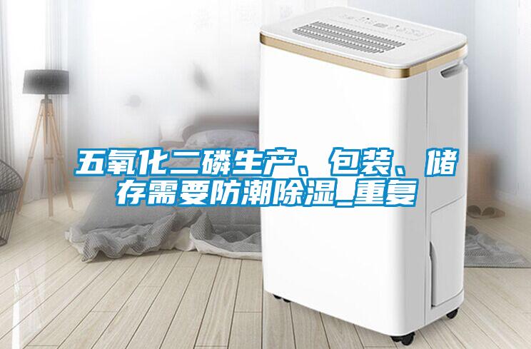 五氧化二磷生產(chǎn)、包裝、儲存需要防潮除濕_重復(fù)
