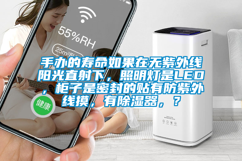手辦的壽命如果在無(wú)紫外線陽(yáng)光直射下，照明燈是LED，柜子是密封的貼有防紫外線摸，有除濕器，？