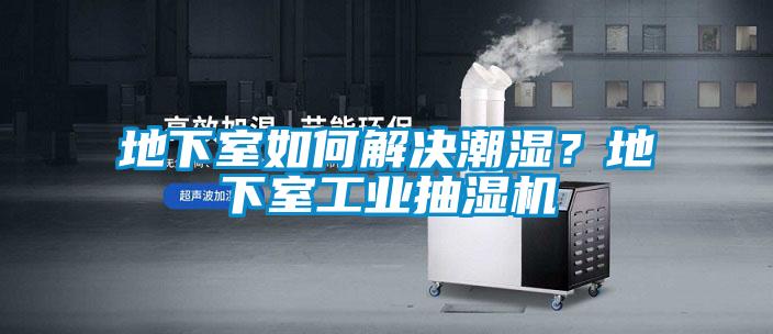 地下室如何解決潮濕？地下室工業(yè)抽濕機