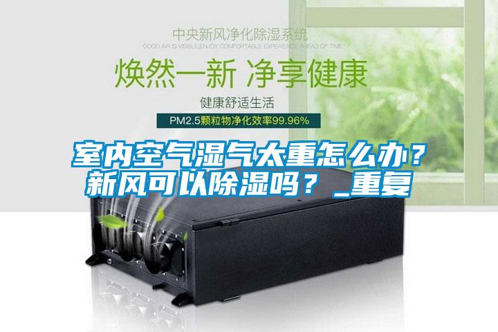 室內(nèi)空氣濕氣太重怎么辦？新風(fēng)可以除濕嗎？_重復(fù)