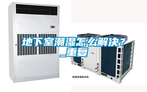 地下室潮濕怎么解決？_重復(fù)
