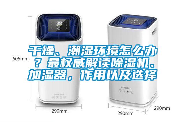 干燥、潮濕環(huán)境怎么辦？最權(quán)威解讀除濕機(jī)、加濕器，作用以及選擇