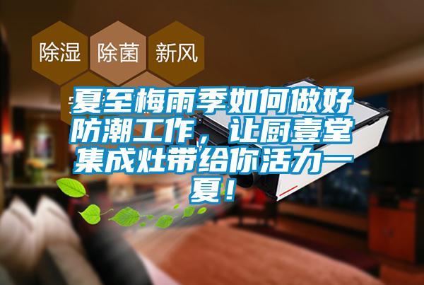 夏至梅雨季如何做好防潮工作，讓廚壹堂集成灶帶給你活力一夏！
