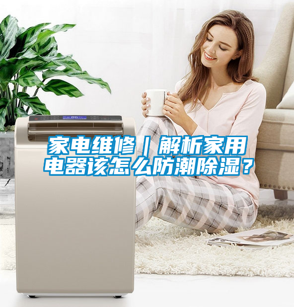 家電維修｜解析家用電器該怎么防潮除濕？