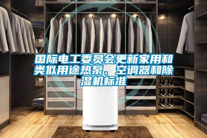 國(guó)際電工委員會(huì)更新家用和類似用途熱泵、空調(diào)器和除濕機(jī)標(biāo)準(zhǔn)