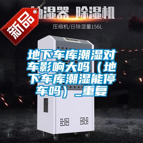 地下車(chē)庫(kù)潮濕對(duì)車(chē)影響大嗎(地下車(chē)庫(kù)潮濕能停車(chē)嗎)_重復(fù)