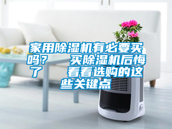 家用除濕機(jī)有必要買(mǎi)嗎？  買(mǎi)除濕機(jī)后悔了   看看選購(gòu)的這些關(guān)鍵點(diǎn)