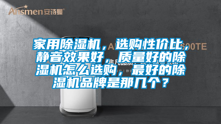 家用除濕機，選購性價比，靜音效果好，質(zhì)量好的除濕機怎么選購，最好的除濕機品牌是那幾個？