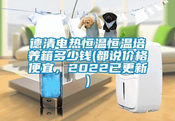 德清電熱恒溫恒溫培養(yǎng)箱多少錢(都說價格便宜，2022已更新)
