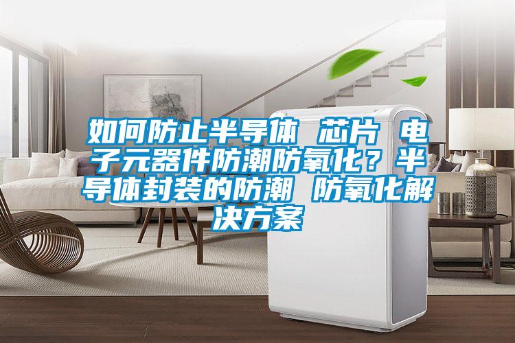 如何防止半導(dǎo)體 芯片 電子元器件防潮防氧化？半導(dǎo)體封裝的防潮 防氧化解決方案