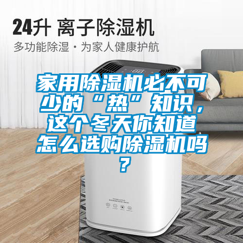 家用除濕機(jī)必不可少的“熱”知識(shí)，這個(gè)冬天你知道怎么選購除濕機(jī)嗎？