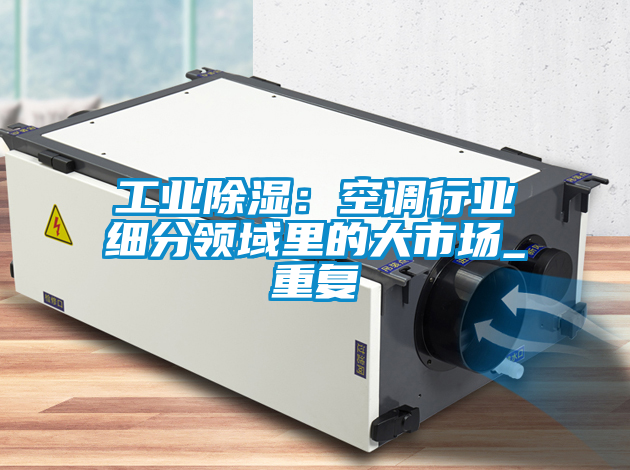 工業(yè)除濕：空調(diào)行業(yè)細分領域里的大市場_重復
