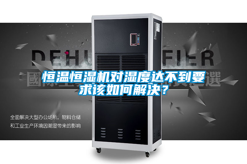 恒溫恒濕機(jī)對(duì)濕度達(dá)不到要求該如何解決？