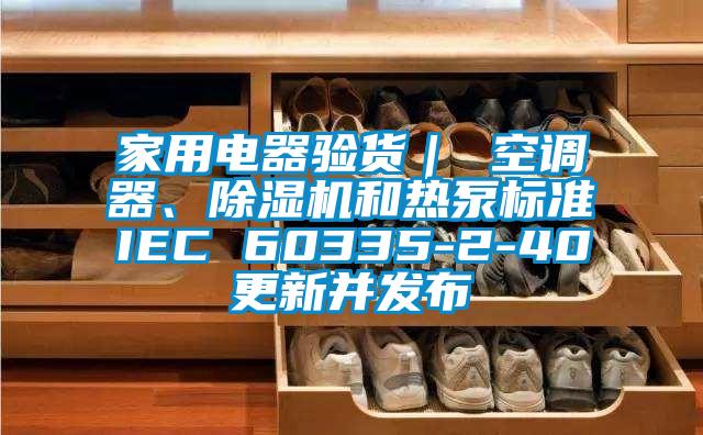 家用電器驗貨｜ 空調(diào)器、除濕機和熱泵標準IEC 60335-2-40更新并發(fā)布